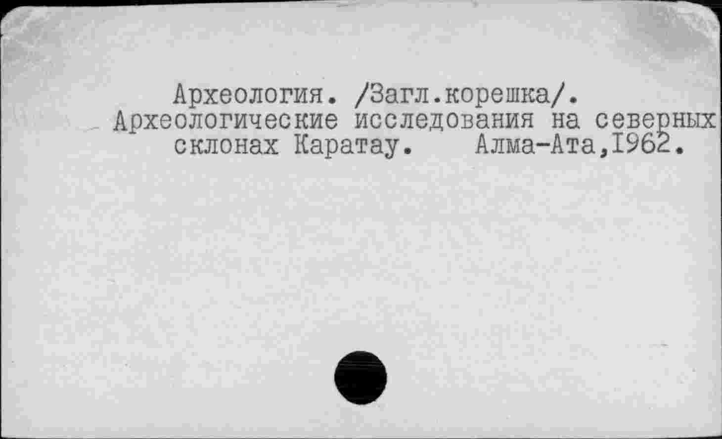 ﻿Археология. /Загл.корешка/.
Археологические исследования на северных склонах Каратау. Алма-Ата,1962.